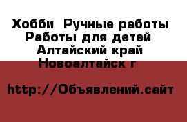 Хобби. Ручные работы Работы для детей. Алтайский край,Новоалтайск г.